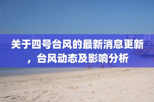 關(guān)于四號(hào)臺(tái)風(fēng)的最新消息更新，臺(tái)風(fēng)動(dòng)態(tài)及影響分析