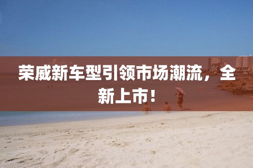 榮威新車型引領市場潮流，全新上市！