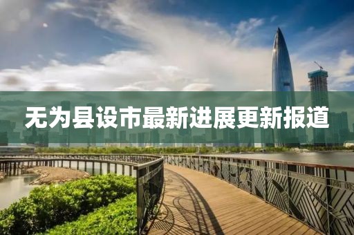 無為縣設市最新進展更新報道