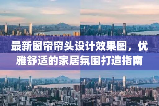 最新窗簾簾頭設計效果圖，優(yōu)雅舒適的家居氛圍打造指南