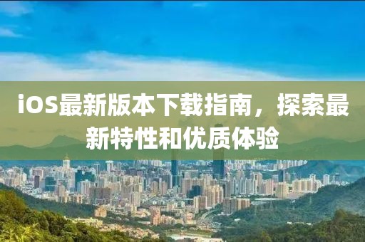 iOS最新版本下載指南，探索最新特性和優(yōu)質(zhì)體驗