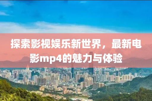 探索影視娛樂新世界，最新電影mp4的魅力與體驗