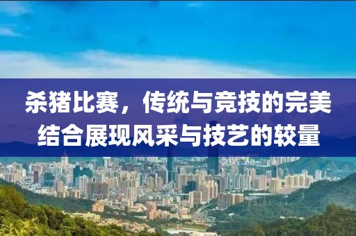 殺豬比賽，傳統(tǒng)與競技的完美結(jié)合展現(xiàn)風(fēng)采與技藝的較量