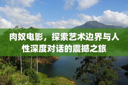 肉奴電影,探索藝術邊界與人性深度對話的震撼之旅
