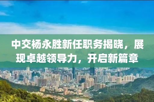中交楊永勝新任職務(wù)揭曉，展現(xiàn)卓越領(lǐng)導(dǎo)力，開啟新篇章