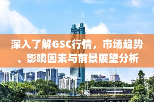 深入了解GSC行情，市場(chǎng)趨勢(shì)、影響因素與前景展望分析