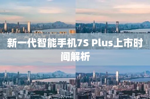新一代智能手機7S Plus上市時間解析