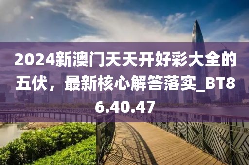 2024新澳門天天開好彩大全的五伏，最新核心解答落實_BT86.40.47