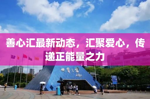 善心匯最新動態(tài),匯聚愛心,傳遞正能量之力