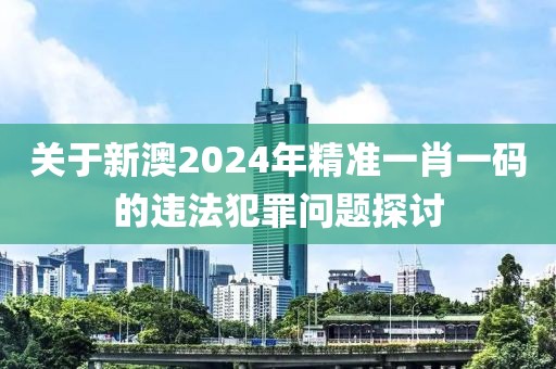關于新澳2024年精準一肖一碼的違法犯罪問題探討