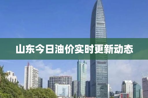 山東今日油價實時更新動態