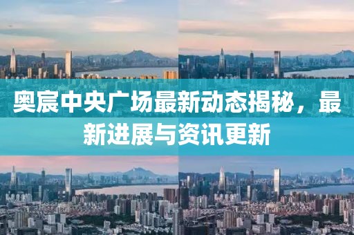 奧宸中央廣場最新動態揭秘,最新進展與資訊更新