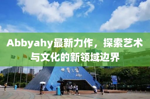 Abbyahy最新力作，探索藝術與文化的新領域邊界