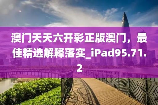 澳門天天六開彩正版澳門，最佳精選解釋落實_iPad95.71.2