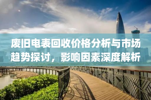 廢舊電表回收價格分析與市場趨勢探討，影響因素深度解析