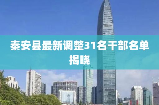 秦安縣最新調(diào)整31名干部名單揭曉