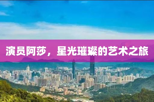 演員阿莎，星光璀璨的藝術之旅