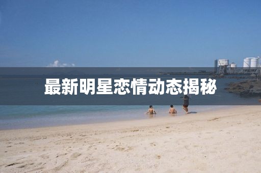 最新明星戀情動態揭秘