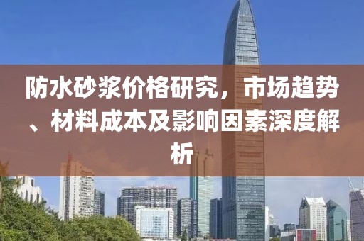 防水砂漿價格研究，市場趨勢、材料成本及影響因素深度解析