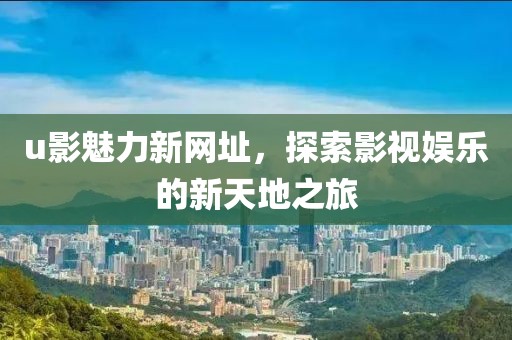 u影魅力新網(wǎng)址，探索影視娛樂的新天地之旅