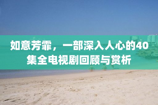 如意芳霏，一部深入人心的40集全電視劇回顧與賞析