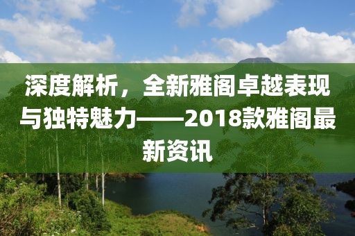 深度解析，全新雅閣卓越表現與獨特魅力——2018款雅閣最新資訊