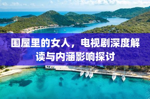 圍屋里的女人,電視劇深度解讀與內(nèi)涵影響探討