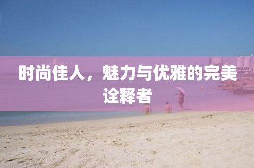 時尚佳人，魅力與優雅的完美詮釋者