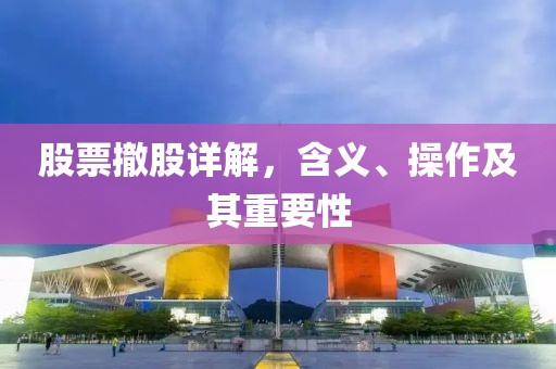 股票撤股詳解,含義、操作及其重要性