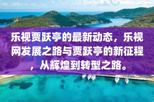 樂視賈躍亭的最新動態，樂視網發展之路與賈躍亭的新征程，從輝煌到轉型之路。