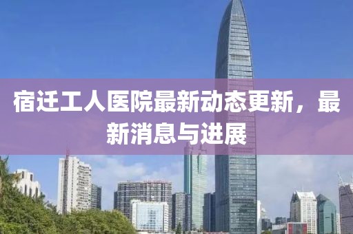 宿遷工人醫院最新動態更新，最新消息與進展