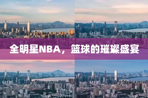全明星NBA，籃球的璀璨盛宴