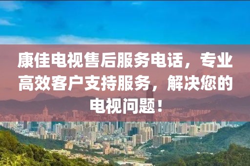 康佳電視售后服務(wù)電話，專業(yè)高效客戶支持服務(wù)，解決您的電視問題！
