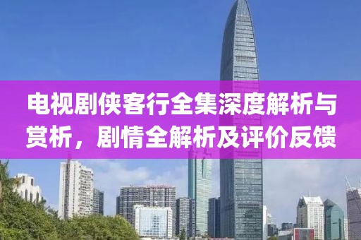 電視劇俠客行全集深度解析與賞析，劇情全解析及評(píng)價(jià)反饋