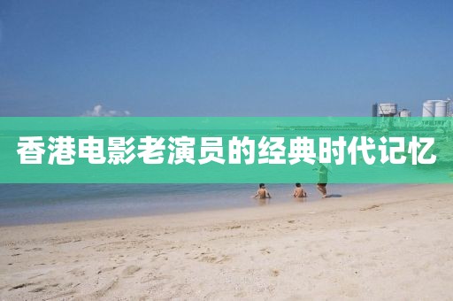 香港電影老演員的經(jīng)典時(shí)代記憶
