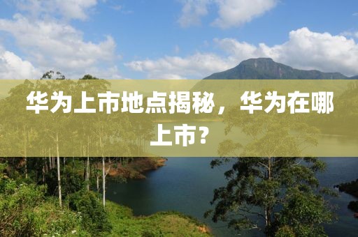 華為上市地點揭秘，華為在哪上市？