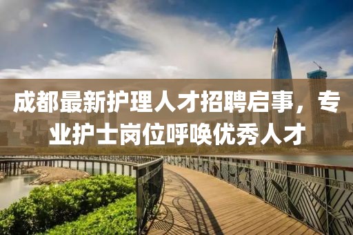 成都最新護(hù)理人才招聘啟事，專業(yè)護(hù)士崗位呼喚優(yōu)秀人才