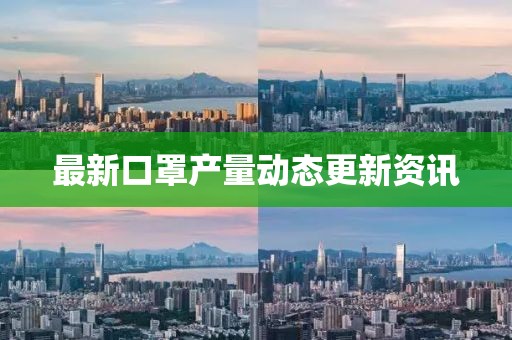 最新口罩產(chǎn)量動態(tài)更新資訊