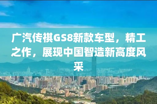 廣汽傳祺GS8新款車型，精工之作，展現中國智造新高度風采