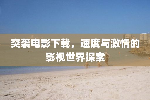 突襲電影下載,速度與激情的影視世界探索