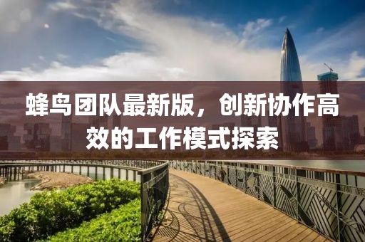 蜂鳥團隊最新版，創(chuàng)新協(xié)作高效的工作模式探索
