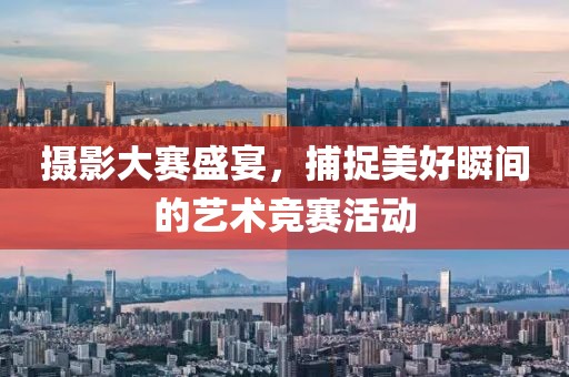 攝影大賽盛宴,捕捉美好瞬間的藝術競賽活動