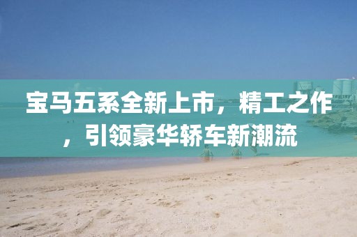 寶馬五系全新上市,精工之作,引領豪華轎車新潮流