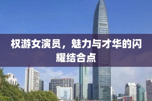 權游女演員，魅力與才華的閃耀結合點