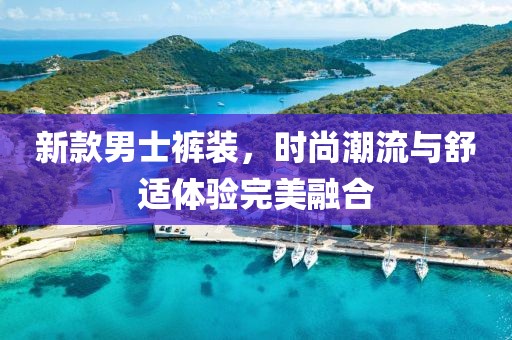 新款男士褲裝，時尚潮流與舒適體驗完美融合