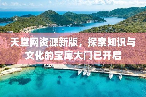 天堂網資源新版,探索知識與文化的寶庫大門已開啟