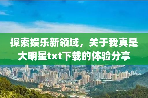 探索娛樂新領域，關于我真是大明星txt下載的體驗分享