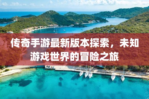 傳奇手游最新版本探索，未知游戲世界的冒險(xiǎn)之旅