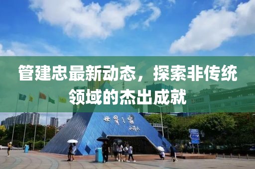 管建忠最新動態,探索非傳統領域的杰出成就