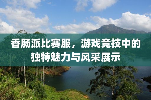 香腸派比賽服，游戲競技中的獨特魅力與風采展示